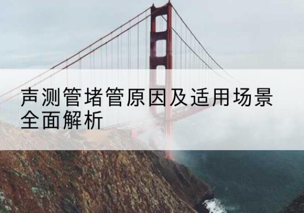 卓尼声测管堵管的主要原因有哪些？-声测管堵管原因及适用场景全面解析