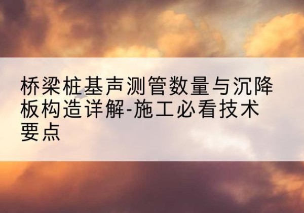 卓尼桩基需要预埋几根声测管？-桥梁桩基声测管数量与沉降板构造详解-施工必看技术要点